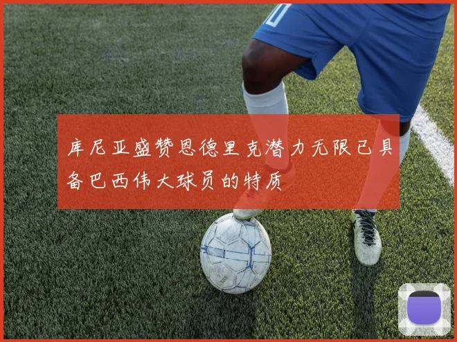 库尼亚盛赞恩德里克潜力无限已具备巴西伟大球员的特质