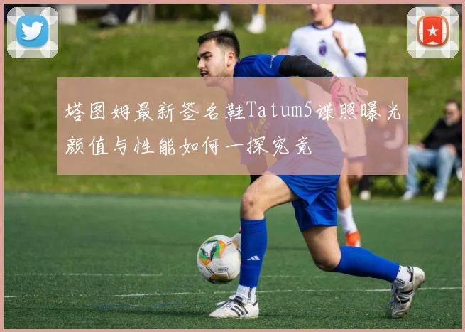 塔图姆最新签名鞋Tatum5谍照曝光颜值与性能如何一探究竟